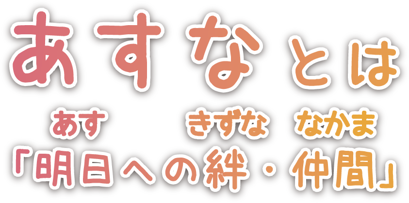 あすな 絆とは「明日への絆」・「仲間」